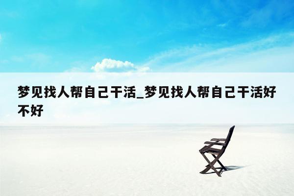 梦见找人帮自己干活_梦见找人帮自己干活好不好