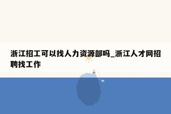 浙江招工可以找人力资源部吗_浙江人才网招聘找工作