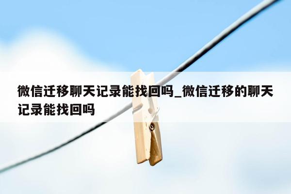 微信迁移聊天记录能找回吗_微信迁移的聊天记录能找回吗