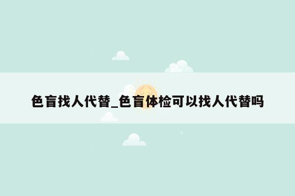 色盲找人代替_色盲体检可以找人代替吗