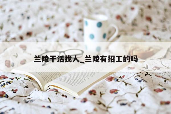 兰陵干活找人_兰陵有招工的吗