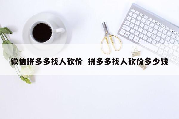 微信拼多多找人砍价_拼多多找人砍价多少钱