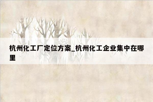 杭州化工厂定位方案_杭州化工企业集中在哪里