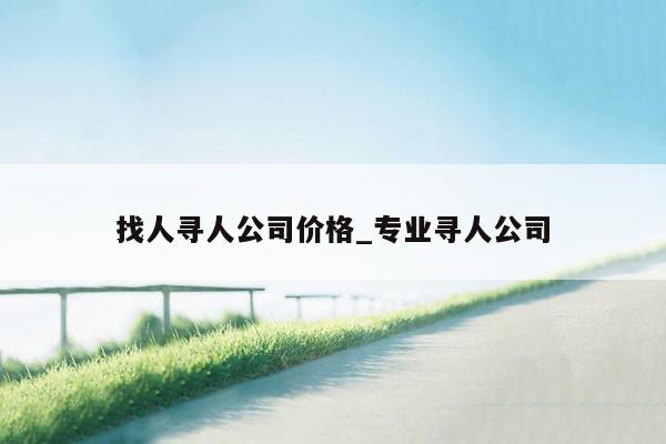 找人寻人公司价格_专业寻人公司