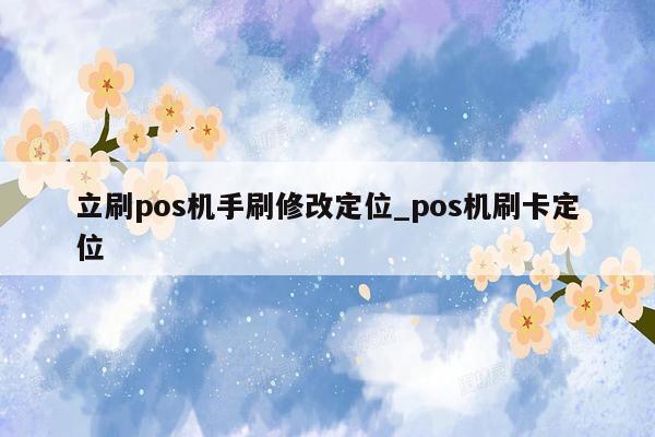 立刷pos机手刷修改定位_pos机刷卡定位
