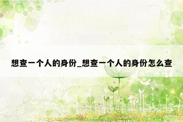 想查一个人的身份_想查一个人的身份怎么查