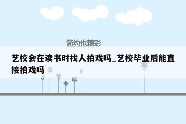 艺校会在读书时找人拍戏吗_艺校毕业后能直接拍戏吗