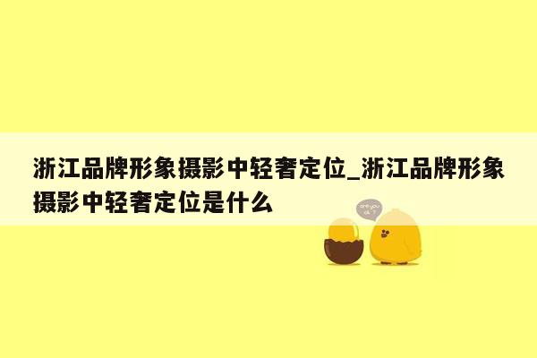 浙江品牌形象摄影中轻奢定位_浙江品牌形象摄影中轻奢定位是什么