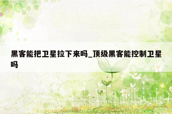 黑客能把卫星拉下来吗_顶级黑客能控制卫星吗