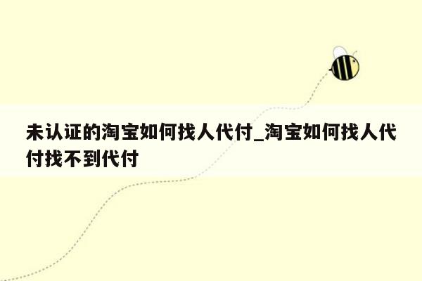 未认证的淘宝如何找人代付_淘宝如何找人代付找不到代付
