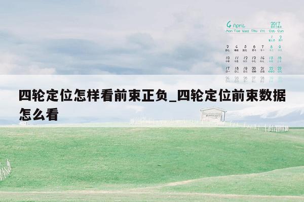 四轮定位怎样看前束正负_四轮定位前束数据怎么看