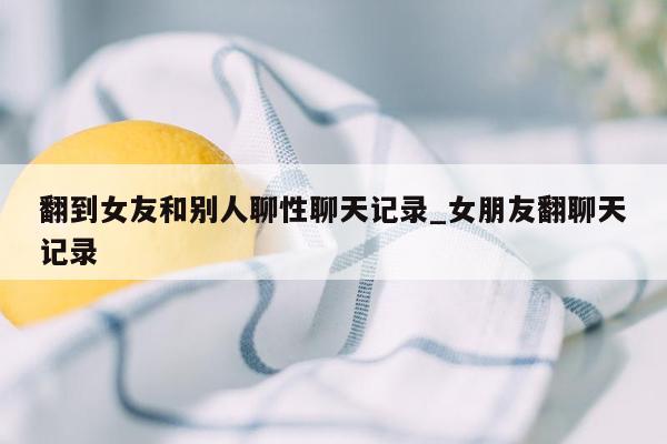 翻到女友和别人聊性聊天记录_女朋友翻聊天记录