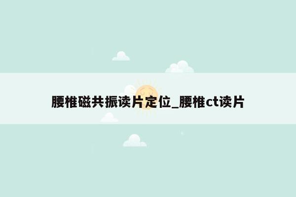 腰椎磁共振读片定位_腰椎ct读片