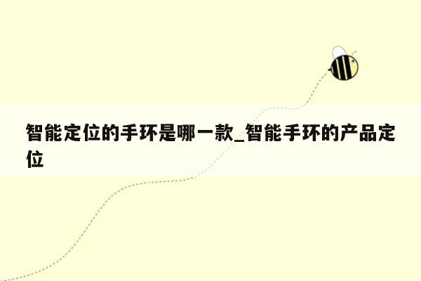 智能定位的手环是哪一款_智能手环的产品定位
