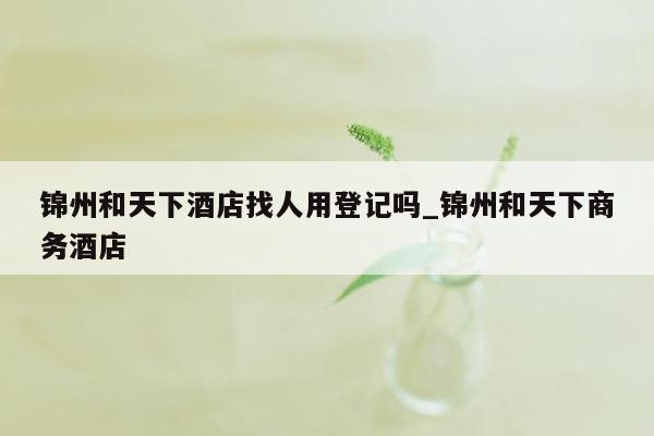 锦州和天下酒店找人用登记吗_锦州和天下商务酒店