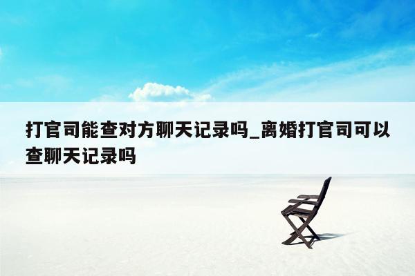 打官司能查对方聊天记录吗_离婚打官司可以查聊天记录吗