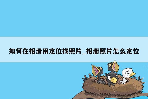 如何在相册用定位找照片_相册照片怎么定位