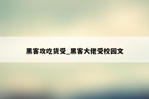 黑客攻吃货受_黑客大佬受校园文