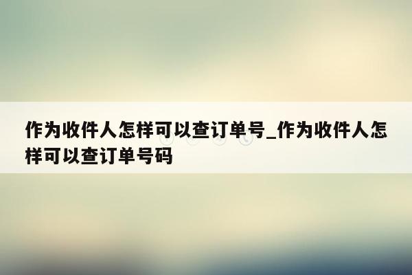 作为收件人怎样可以查订单号_作为收件人怎样可以查订单号码