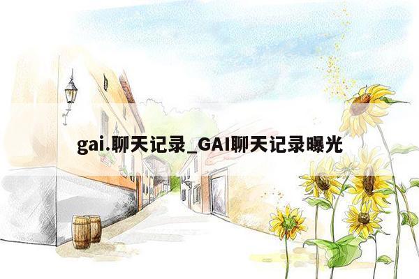 gai.聊天记录_GAI聊天记录曝光