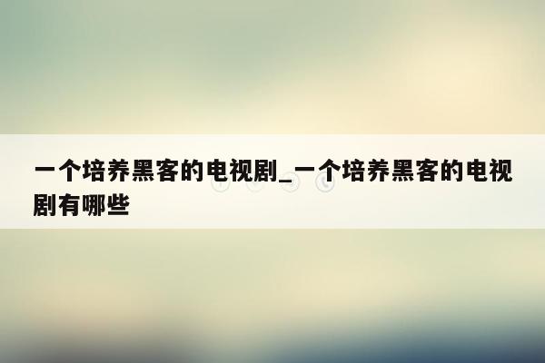 一个培养黑客的电视剧_一个培养黑客的电视剧有哪些