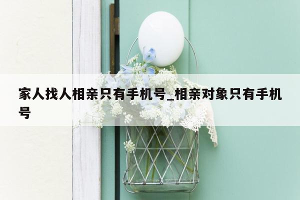 家人找人相亲只有手机号_相亲对象只有手机号