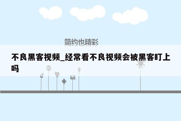 不良黑客视频_经常看不良视频会被黑客盯上吗