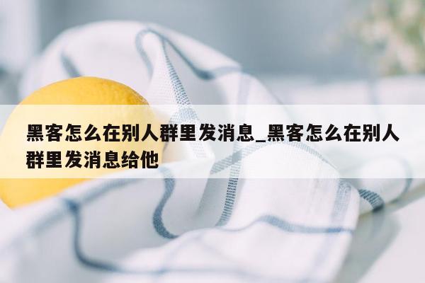 黑客怎么在别人群里发消息_黑客怎么在别人群里发消息给他