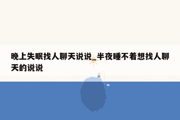 晚上失眠找人聊天说说_半夜睡不着想找人聊天的说说
