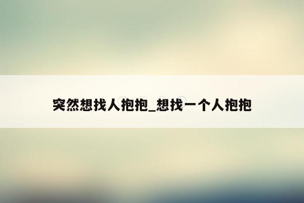突然想找人抱抱_想找一个人抱抱