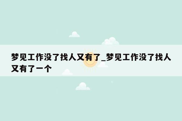 梦见工作没了找人又有了_梦见工作没了找人又有了一个