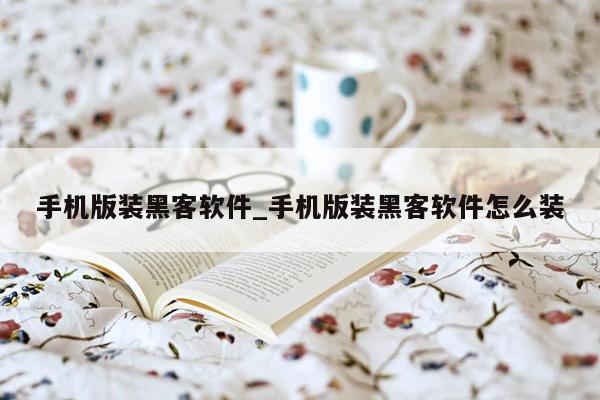 手机版装黑客软件_手机版装黑客软件怎么装