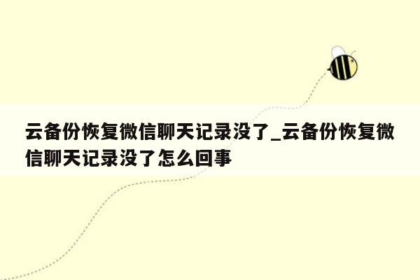 云备份恢复微信聊天记录没了_云备份恢复微信聊天记录没了怎么回事