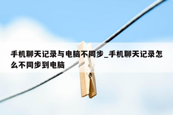 手机聊天记录与电脑不同步_手机聊天记录怎么不同步到电脑