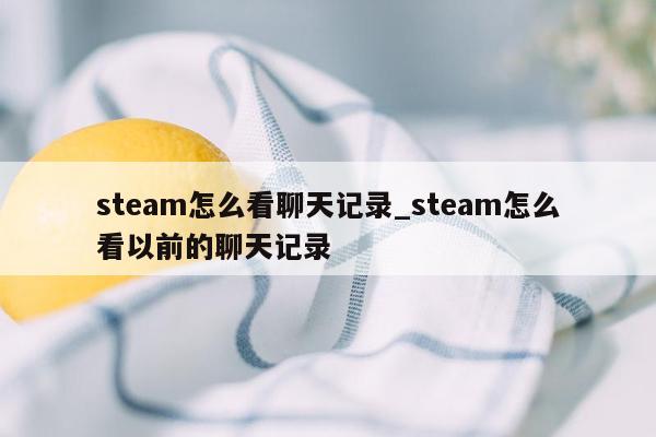 steam怎么看聊天记录_steam怎么看以前的聊天记录