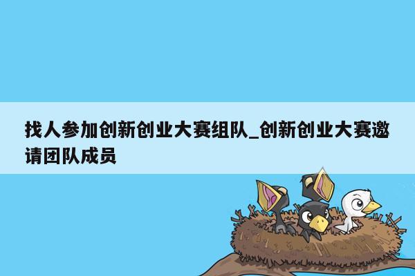 找人参加创新创业大赛组队_创新创业大赛邀请团队成员