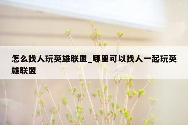 怎么找人玩英雄联盟_哪里可以找人一起玩英雄联盟