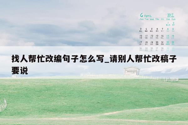 找人帮忙改编句子怎么写_请别人帮忙改稿子要说