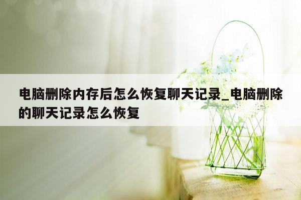 电脑删除内存后怎么恢复聊天记录_电脑删除的聊天记录怎么恢复