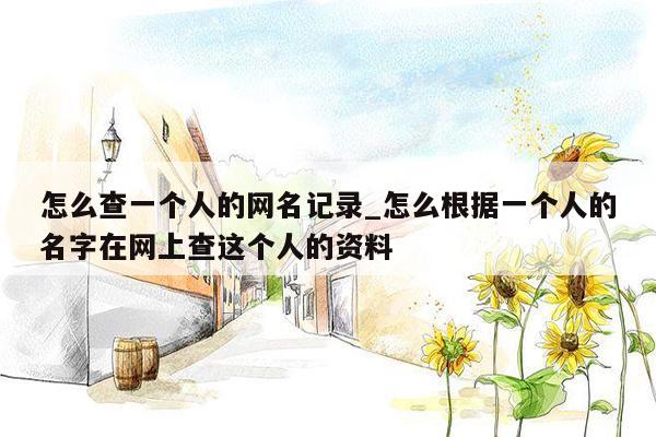 怎么查一个人的网名记录_怎么根据一个人的名字在网上查这个人的资料