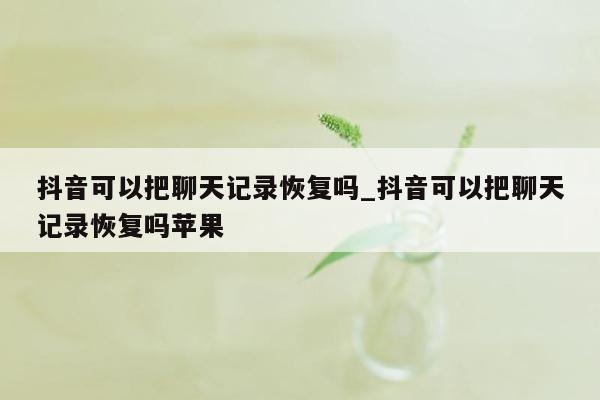 抖音可以把聊天记录恢复吗_抖音可以把聊天记录恢复吗苹果