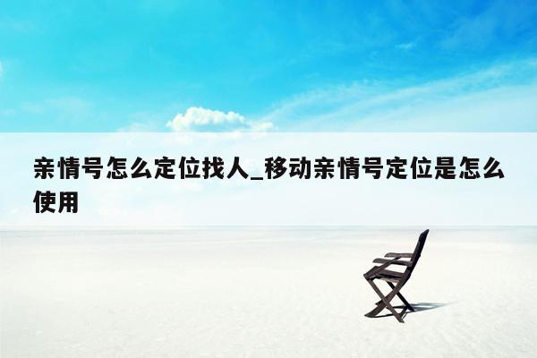 亲情号怎么定位找人_移动亲情号定位是怎么使用