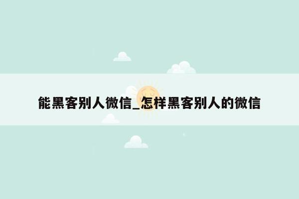 能黑客别人微信_怎样黑客别人的微信
