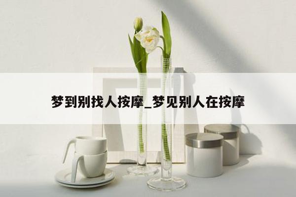 梦到别找人按摩_梦见别人在按摩