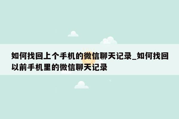 如何找回上个手机的微信聊天记录_如何找回以前手机里的微信聊天记录