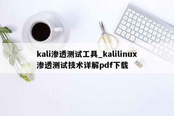 kali渗透测试工具_kalilinux渗透测试技术详解pdf下载