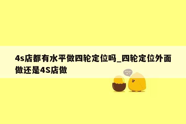 4s店都有水平做四轮定位吗_四轮定位外面做还是4S店做