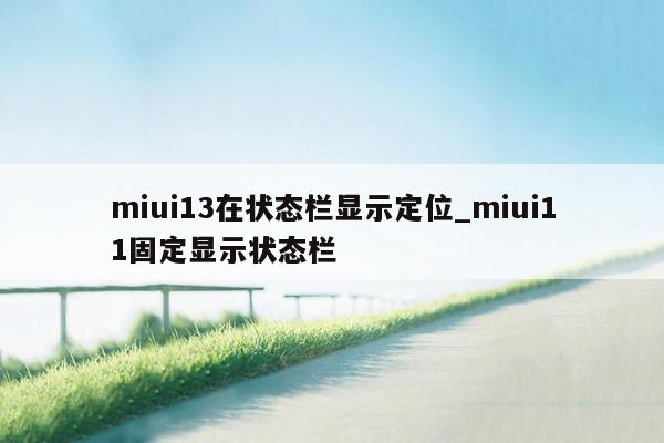 miui13在状态栏显示定位_miui11固定显示状态栏