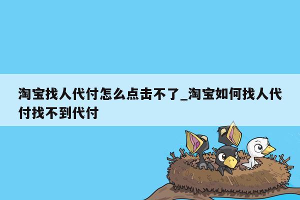 淘宝找人代付怎么点击不了_淘宝如何找人代付找不到代付