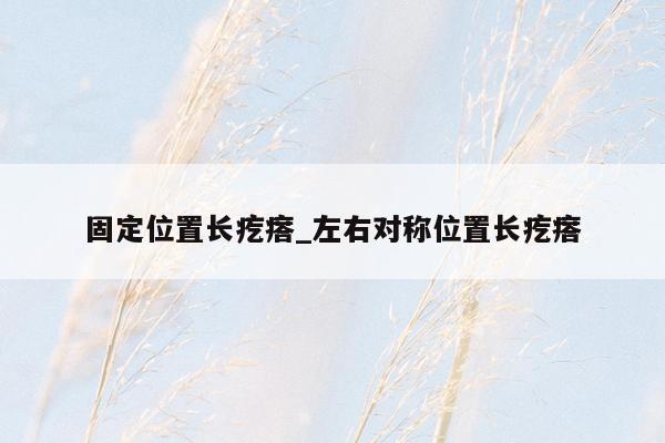 固定位置长疙瘩_左右对称位置长疙瘩